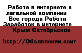 Работа в интернете в легальной компании. - Все города Работа » Заработок в интернете   . Крым,Октябрьское